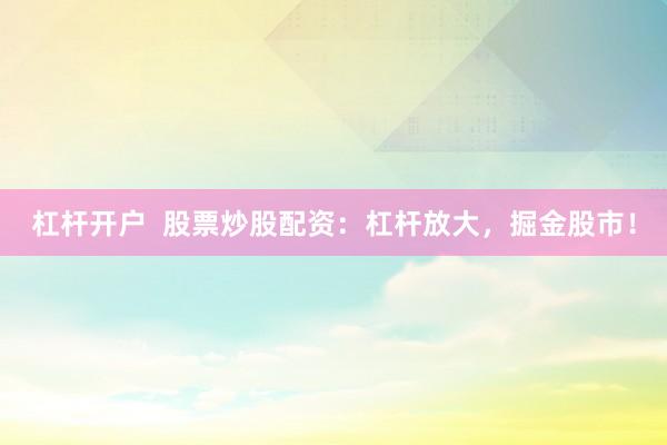 杠杆开户  股票炒股配资：杠杆放大，掘金股市！