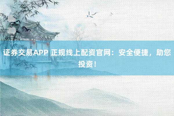 证券交易APP 正规线上配资官网：安全便捷，助您投资！