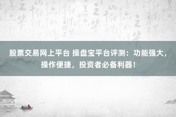 股票交易网上平台 操盘宝平台评测：功能强大，操作便捷，投资者必备利器！
