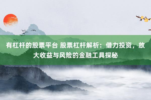 有杠杆的股票平台 股票杠杆解析：借力投资，放大收益与风险的金融工具探秘