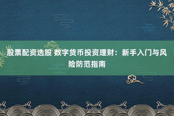 股票配资选股 数字货币投资理财：新手入门与风险防范指南