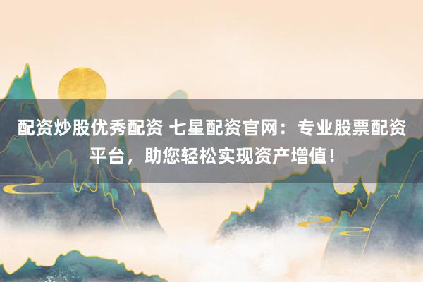 配资炒股优秀配资 七星配资官网：专业股票配资平台，助您轻松实现资产增值！