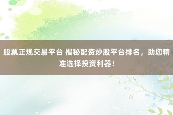 股票正规交易平台 揭秘配资炒股平台排名，助您精准选择投资利器！