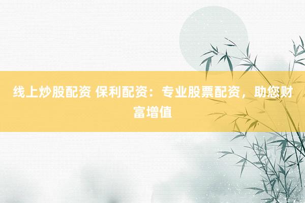线上炒股配资 保利配资：专业股票配资，助您财富增值