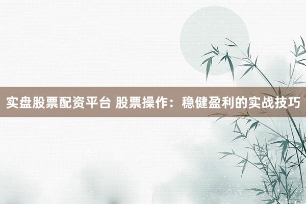 实盘股票配资平台 股票操作：稳健盈利的实战技巧