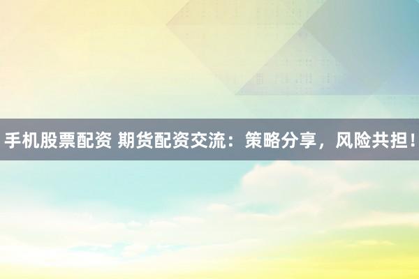 手机股票配资 期货配资交流：策略分享，风险共担！