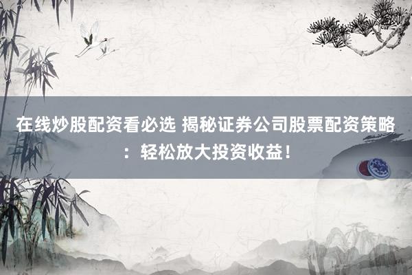 在线炒股配资看必选 揭秘证券公司股票配资策略：轻松放大投资收益！