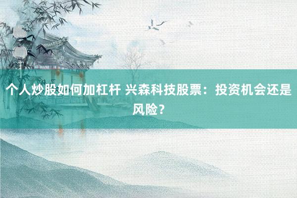 个人炒股如何加杠杆 兴森科技股票：投资机会还是风险？