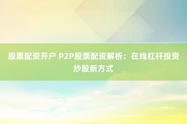 股票配资开户 P2P股票配资解析：在线杠杆投资炒股新方式
