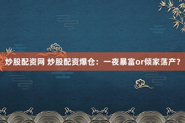 炒股配资网 炒股配资爆仓：一夜暴富or倾家荡产？