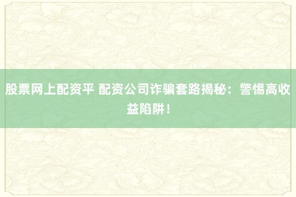 股票网上配资平 配资公司诈骗套路揭秘：警惕高收益陷阱！