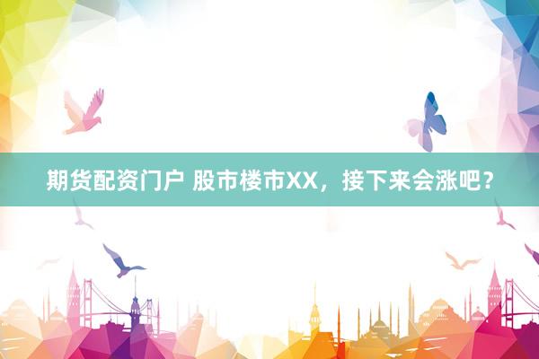 期货配资门户 股市楼市XX，接下来会涨吧？