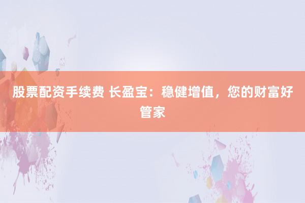 股票配资手续费 长盈宝：稳健增值，您的财富好管家