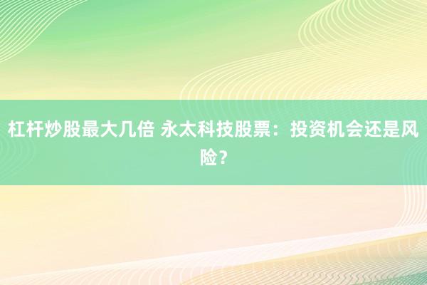 杠杆炒股最大几倍 永太科技股票：投资机会还是风险？