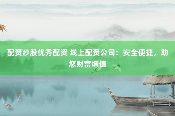 配资炒股优秀配资 线上配资公司：安全便捷，助您财富增值