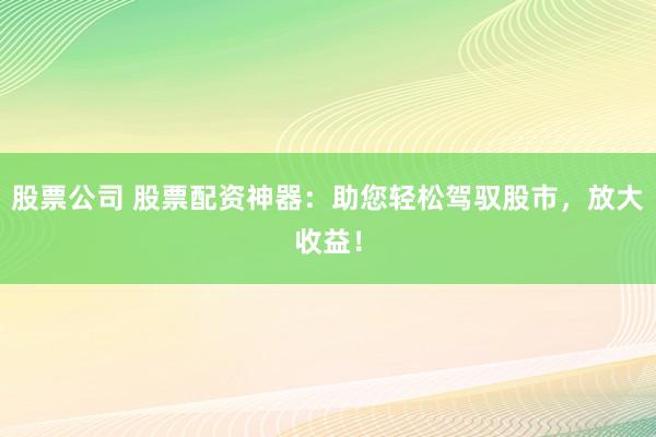股票公司 股票配资神器：助您轻松驾驭股市，放大收益！