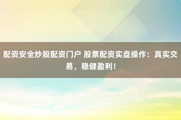 配资安全炒股配资门户 股票配资实盘操作：真实交易，稳健盈利！