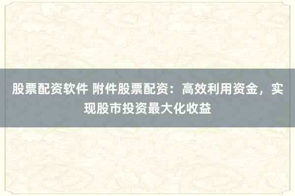股票配资软件 附件股票配资：高效利用资金，实现股市投资最大化收益