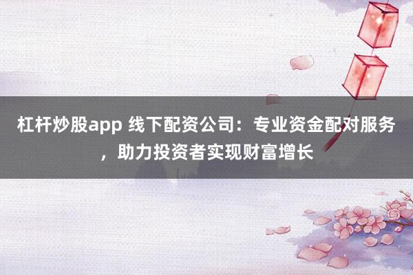 杠杆炒股app 线下配资公司：专业资金配对服务，助力投资者实现财富增长