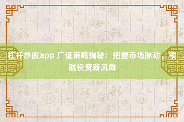 杠杆炒股app 广证策略揭秘：把握市场脉动，领航投资新风向