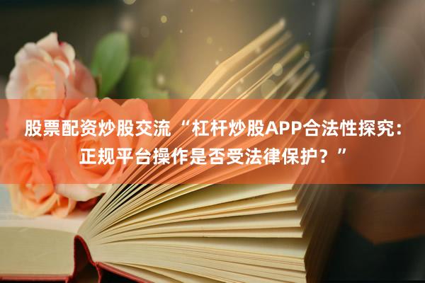 股票配资炒股交流 “杠杆炒股APP合法性探究：正规平台操作是否受法律保护？”