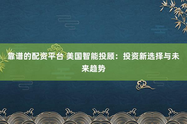靠谱的配资平台 美国智能投顾：投资新选择与未来趋势