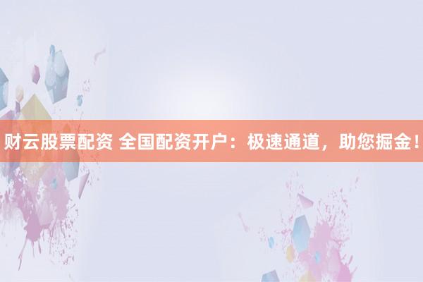 财云股票配资 全国配资开户：极速通道，助您掘金！