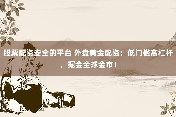股票配资安全的平台 外盘黄金配资：低门槛高杠杆，掘金全球金市！
