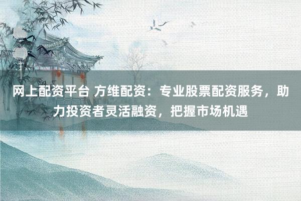 网上配资平台 方维配资：专业股票配资服务，助力投资者灵活融资，把握市场机遇
