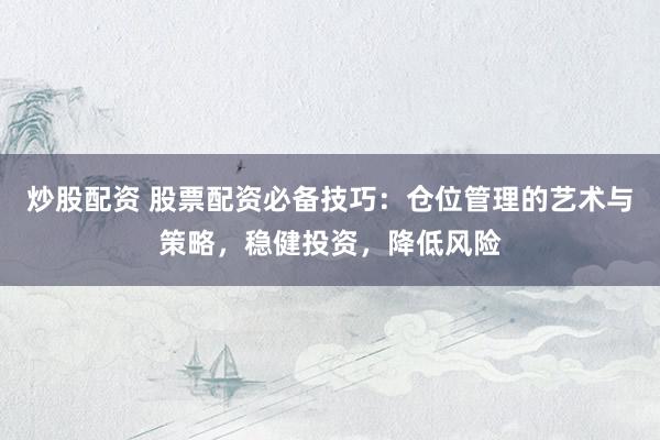 炒股配资 股票配资必备技巧：仓位管理的艺术与策略，稳健投资，降低风险