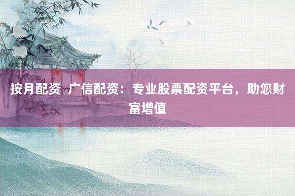 按月配资  广信配资：专业股票配资平台，助您财富增值