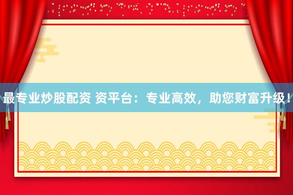 最专业炒股配资 资平台：专业高效，助您财富升级！
