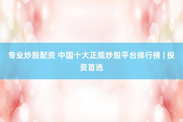 专业炒股配资 中国十大正规炒股平台排行榜 | 投资首选