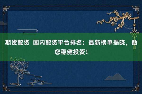 期货配资  国内配资平台排名：最新榜单揭晓，助您稳健投资！