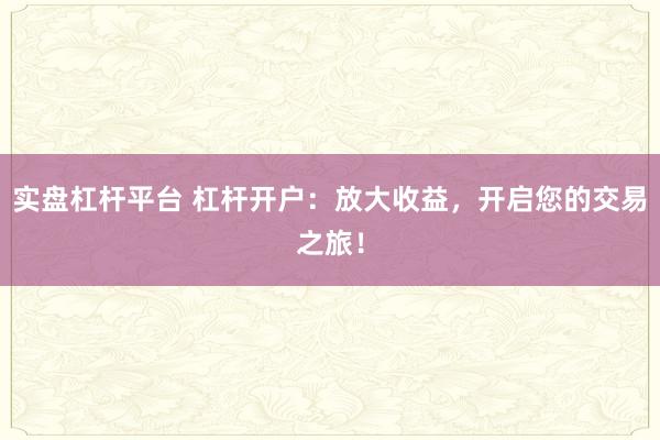 实盘杠杆平台 杠杆开户：放大收益，开启您的交易之旅！