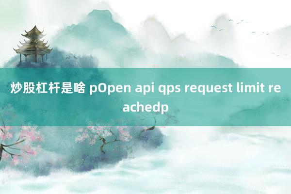 炒股杠杆是啥 pOpen api qps request limit reachedp