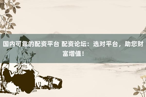 国内可靠的配资平台 配资论坛：选对平台，助您财富增值！