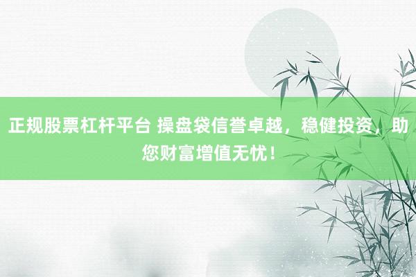 正规股票杠杆平台 操盘袋信誉卓越，稳健投资，助您财富增值无忧！