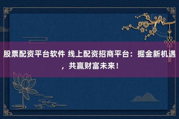 股票配资平台软件 线上配资招商平台：掘金新机遇，共赢财富未来！