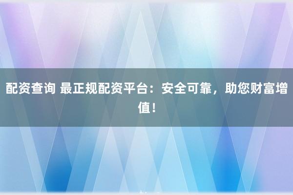 配资查询 最正规配资平台：安全可靠，助您财富增值！