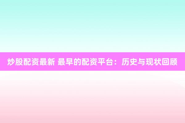 炒股配资最新 最早的配资平台：历史与现状回顾