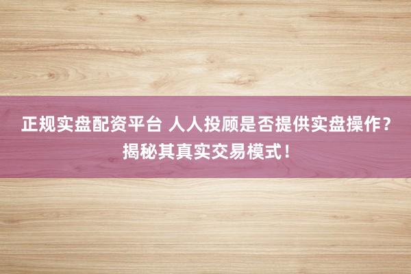 正规实盘配资平台 人人投顾是否提供实盘操作？揭秘其真实交易模式！