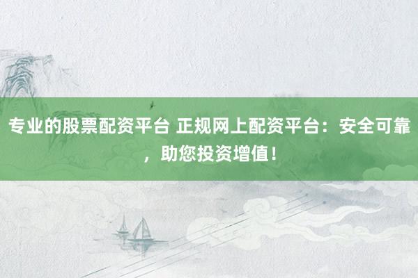 专业的股票配资平台 正规网上配资平台：安全可靠，助您投资增值！