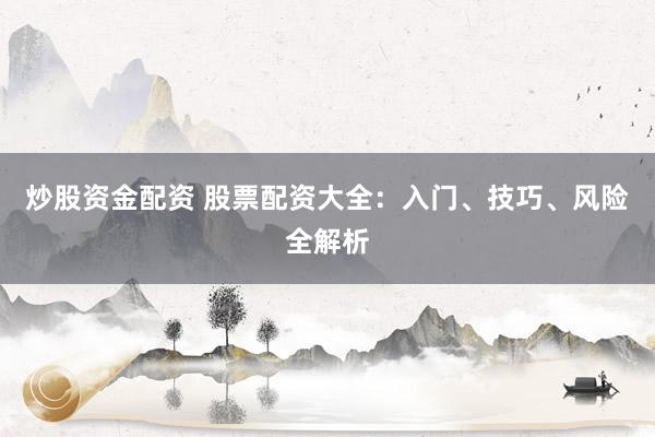 炒股资金配资 股票配资大全：入门、技巧、风险全解析