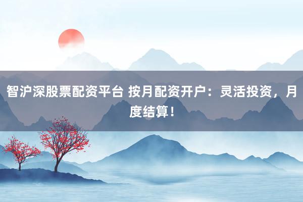 智沪深股票配资平台 按月配资开户：灵活投资，月度结算！