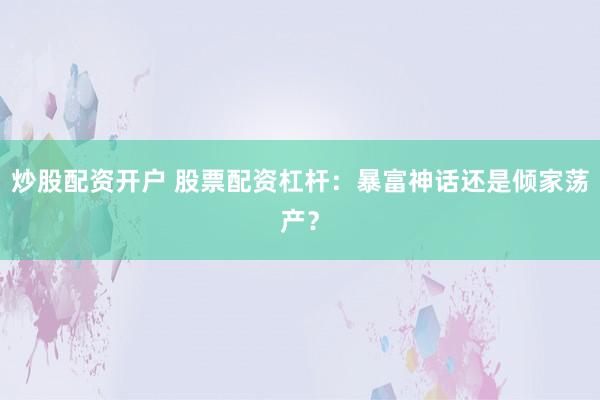 炒股配资开户 股票配资杠杆：暴富神话还是倾家荡产？