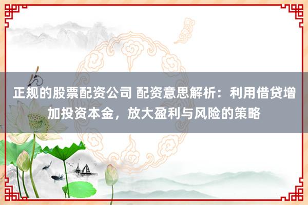 正规的股票配资公司 配资意思解析：利用借贷增加投资本金，放大盈利与风险的策略