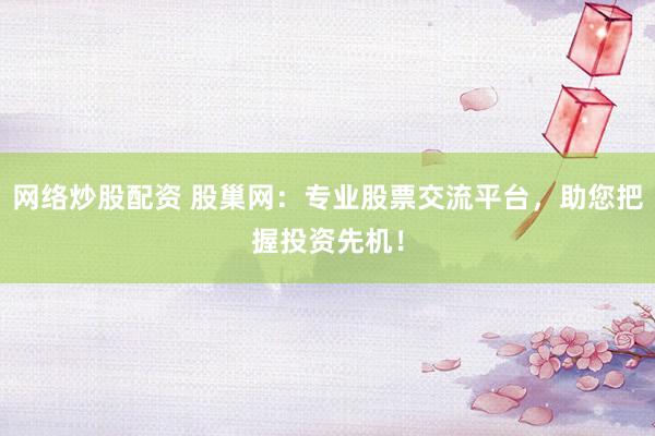 网络炒股配资 股巢网：专业股票交流平台，助您把握投资先机！