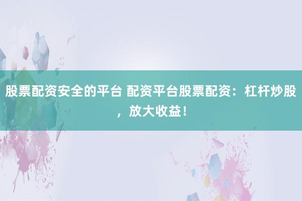 股票配资安全的平台 配资平台股票配资：杠杆炒股，放大收益！