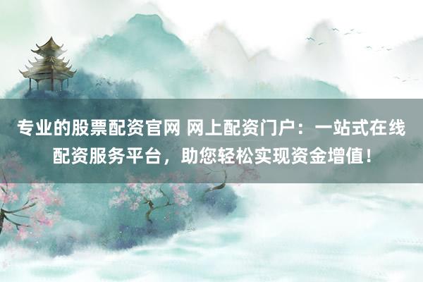 专业的股票配资官网 网上配资门户：一站式在线配资服务平台，助您轻松实现资金增值！